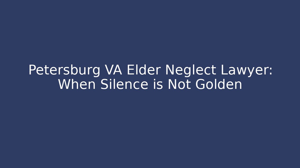 Petersburg VA Elder Neglect Lawyer: When Silence is Not Golden - WealthxGroup