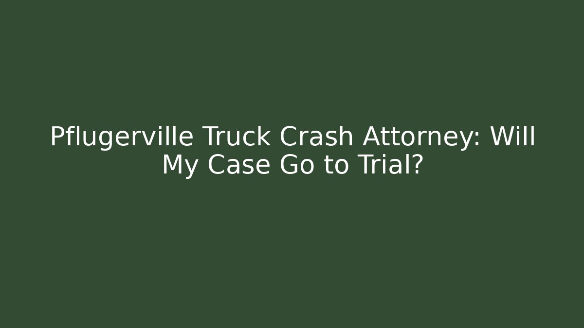 Pflugerville Truck Crash Attorney: Will My Case Go to Trial?
