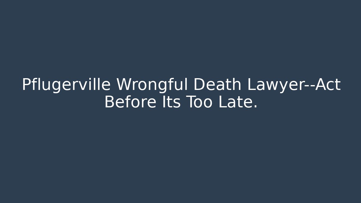 Pflugerville Wrongful Death Lawyer—Act Before Its Too Late. - WealthxGroup