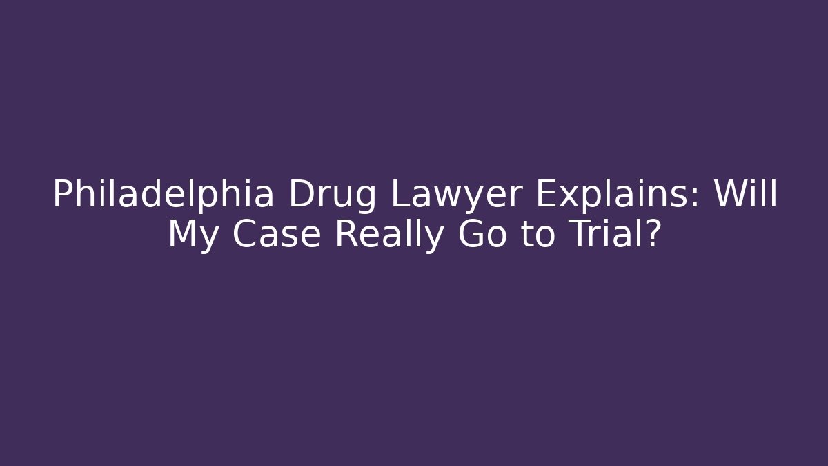 Philadelphia Drug Lawyer Explains: Will My Case Really Go to Trial?