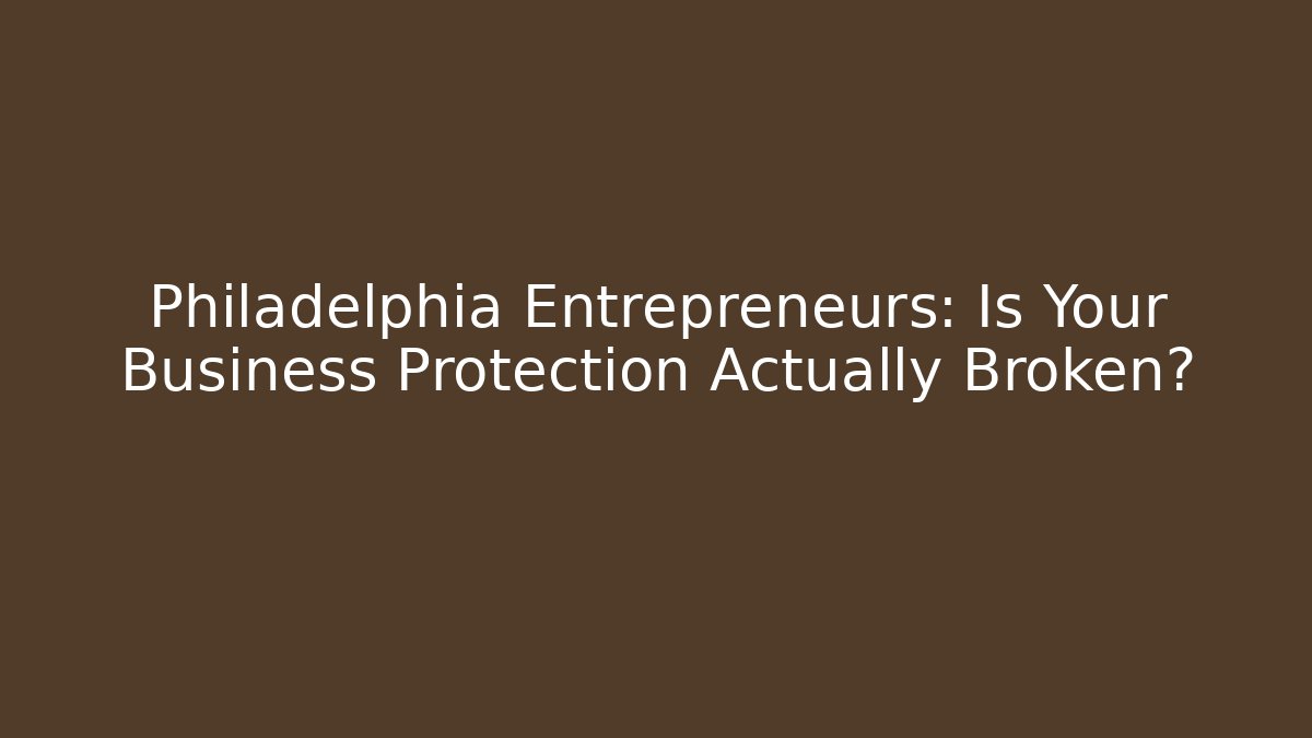 Philadelphia Entrepreneurs: Is Your Business Protection Actually Broken?