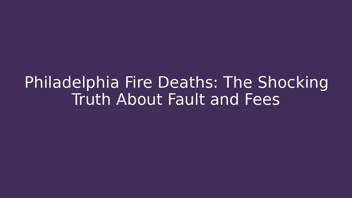 Philadelphia Fire Deaths: The Shocking Truth About Fault and Fees