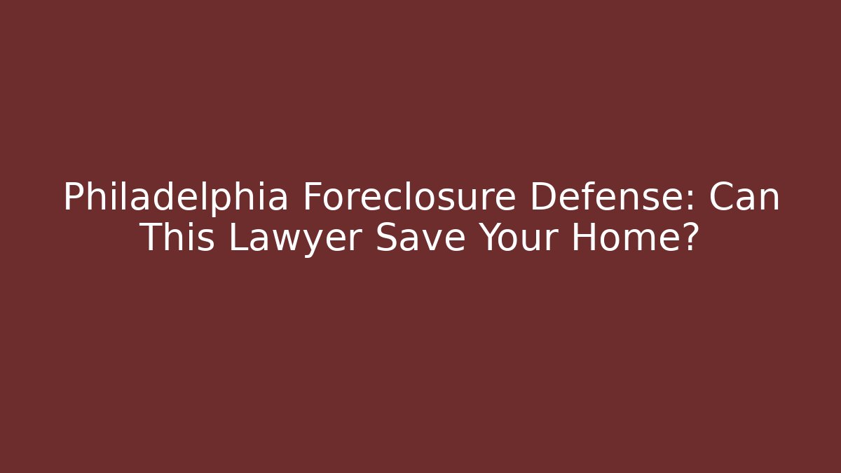 Philadelphia Foreclosure Defense: Can This Lawyer Save Your Home?