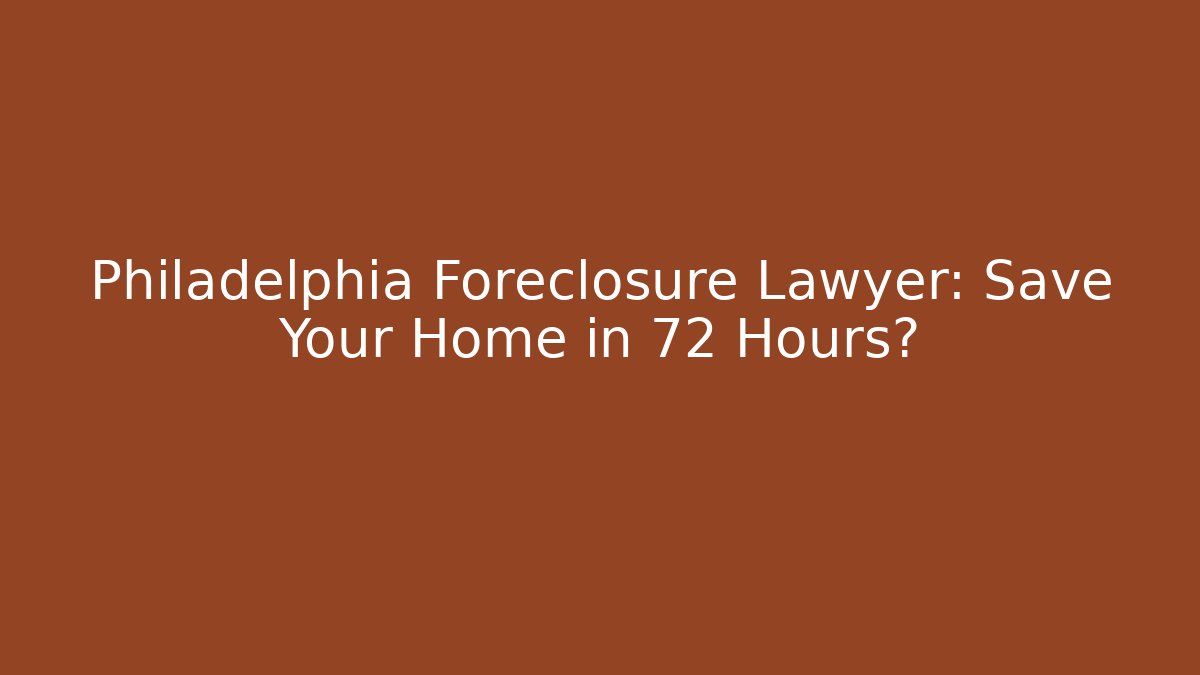 Philadelphia Foreclosure Lawyer: Save Your Home in 72 Hours?
