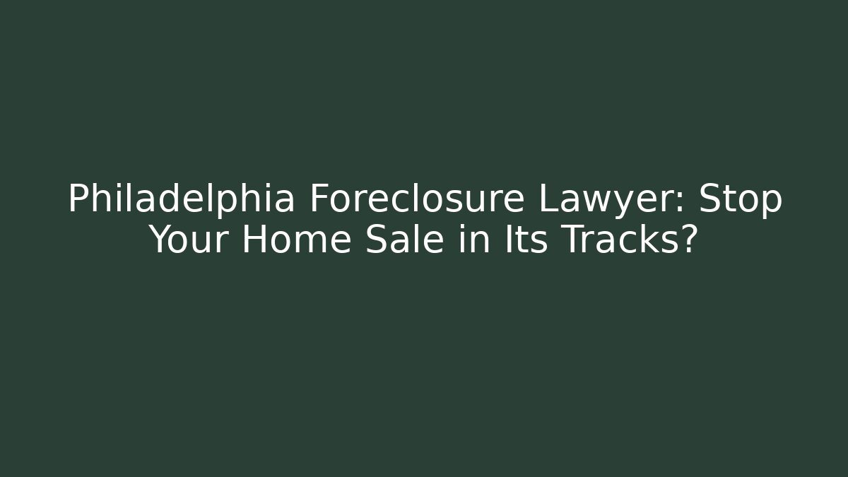 Philadelphia Foreclosure Lawyer: Stop Your Home Sale in Its Tracks?