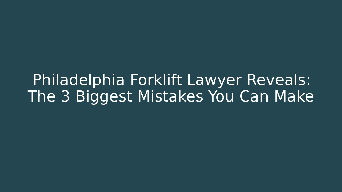 Philadelphia Forklift Lawyer Reveals: The 3 Biggest Mistakes You Can Make