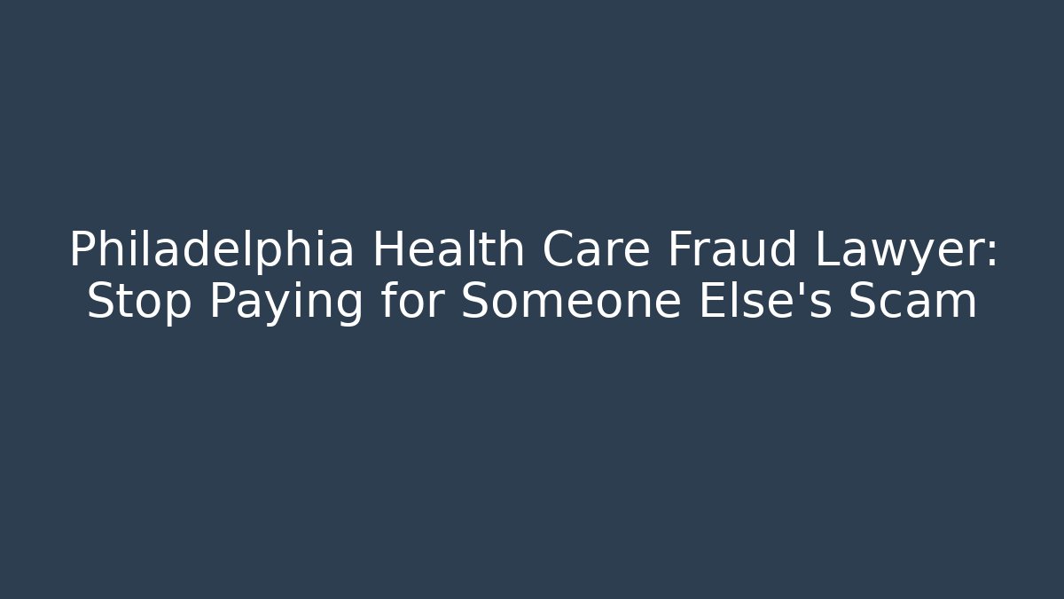 Philadelphia Health Care Fraud Lawyer: Stop Paying for Someone Else's Scam
