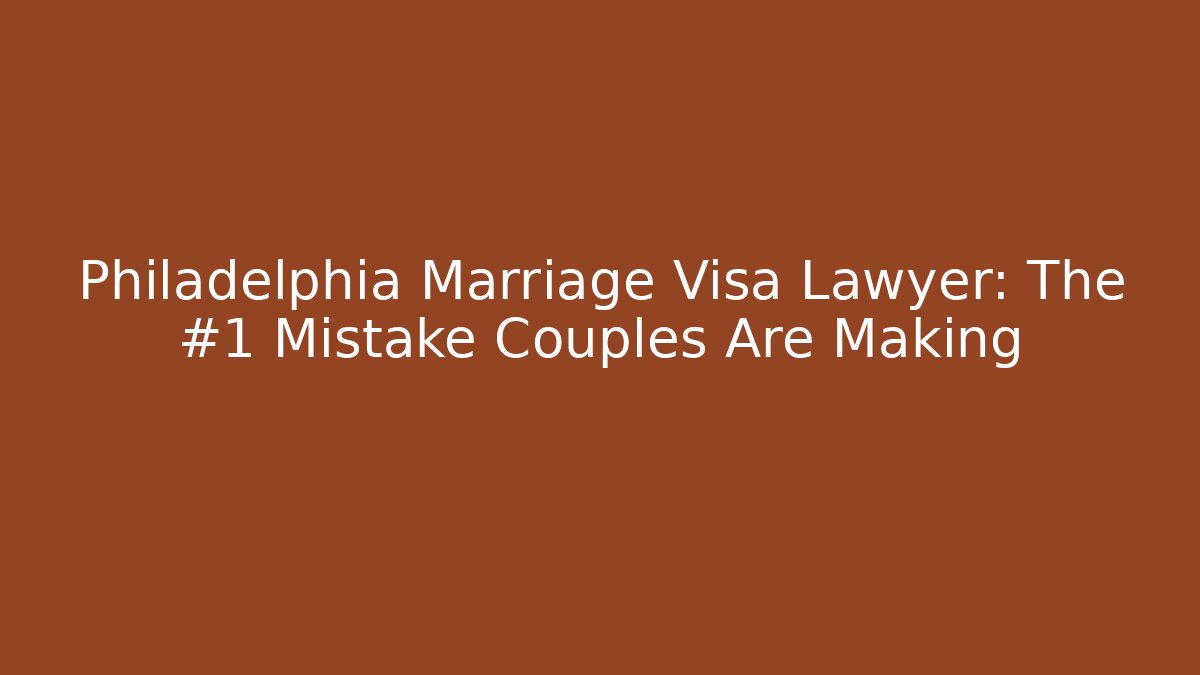 Philadelphia Marriage Visa Lawyer: The #1 Mistake Couples Are Making