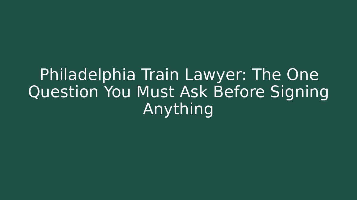 Philadelphia Train Lawyer: The One Question You Must Ask Before Signing Anything