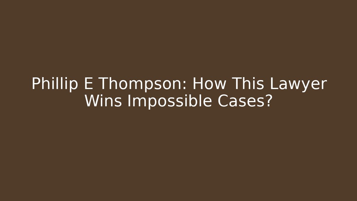Phillip E Thompson: How This Lawyer Wins Impossible Cases? - WealthxGroup