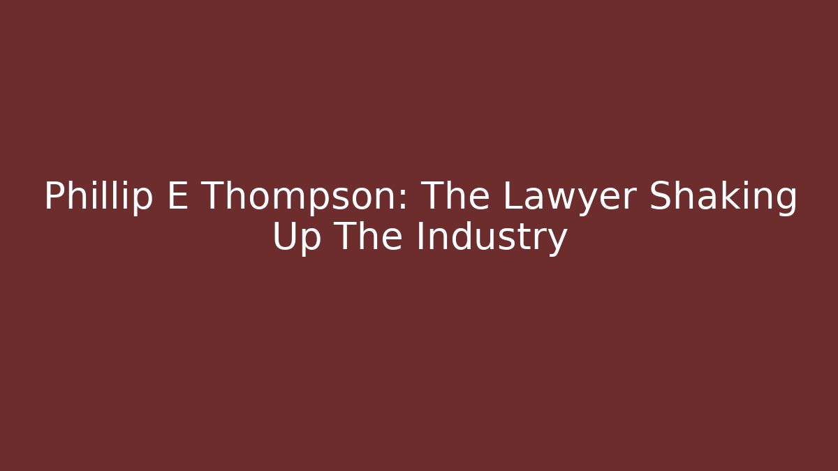 Phillip E Thompson: The Lawyer Shaking Up The Industry