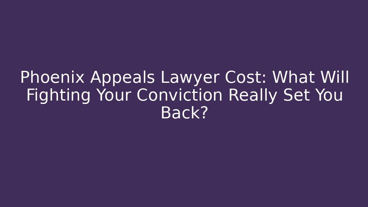Phoenix Appeals Lawyer Cost: What Will Fighting Your Conviction Really Set You Back?