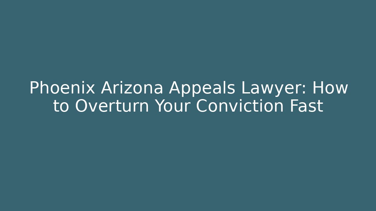 Phoenix Arizona Appeals Lawyer: How to Overturn Your Conviction Fast