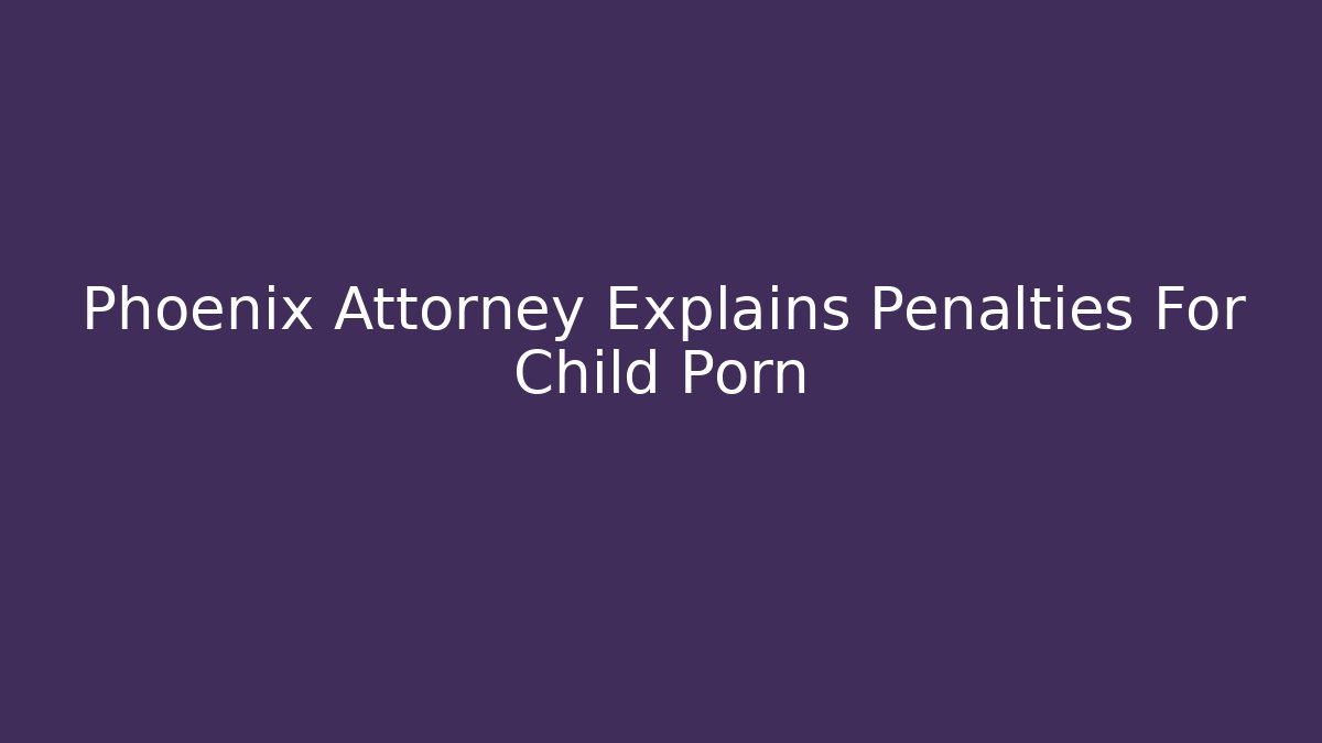 Phoenix Attorney Explains Penalties For Child Porn