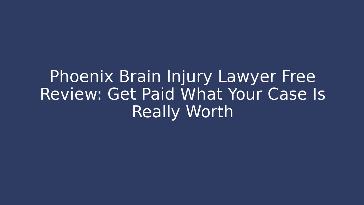 Phoenix Brain Injury Lawyer Free Review: Get Paid What Your Case Is Really Worth