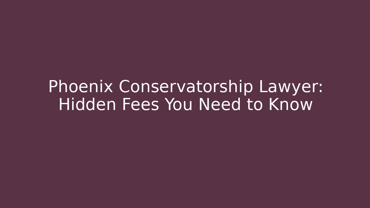 Phoenix Conservatorship Lawyer: Hidden Fees You Need to Know