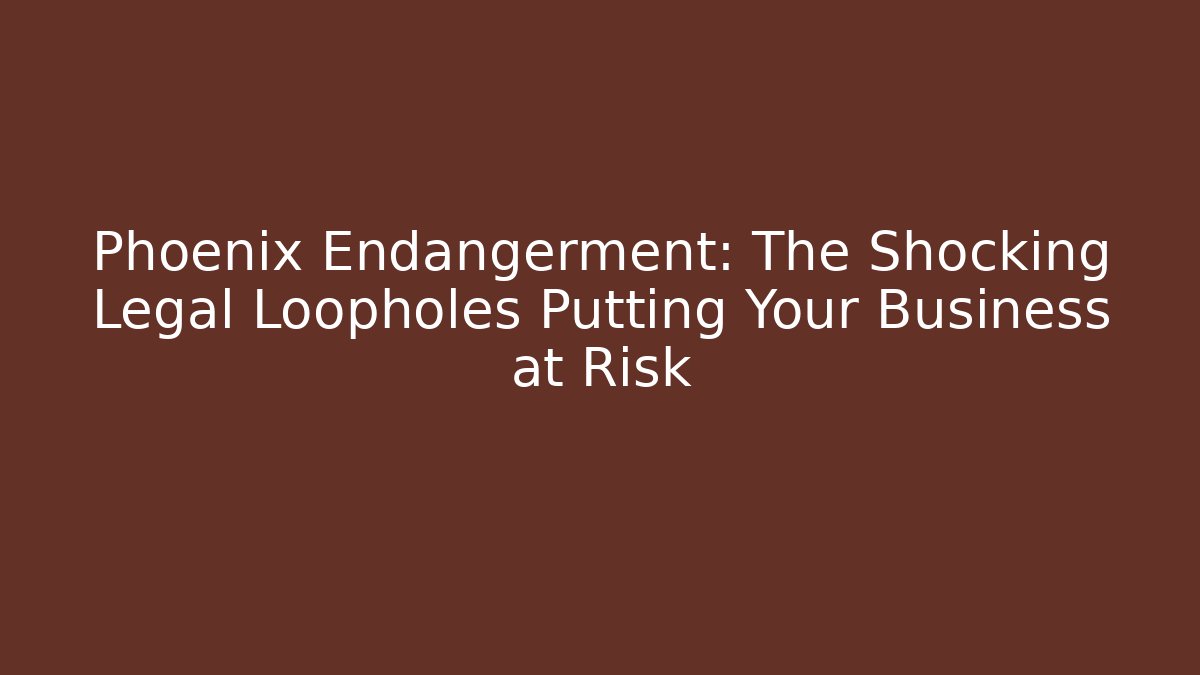Phoenix Endangerment: The Shocking Legal Loopholes Putting Your Business at Risk