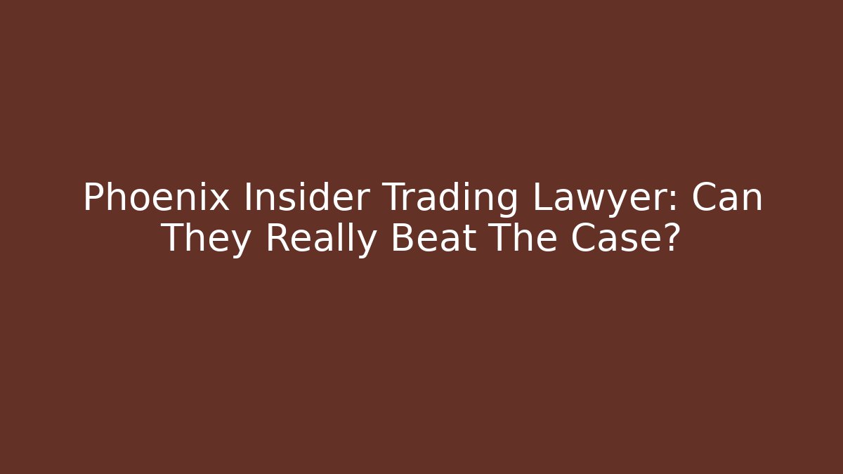 Phoenix Insider Trading Lawyer: Can They Really Beat The Case?