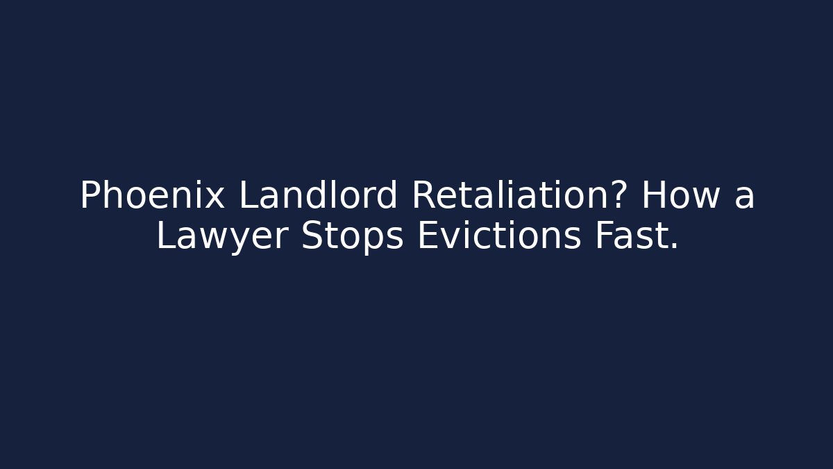 Phoenix Landlord Retaliation? How a Lawyer Stops Evictions Fast.