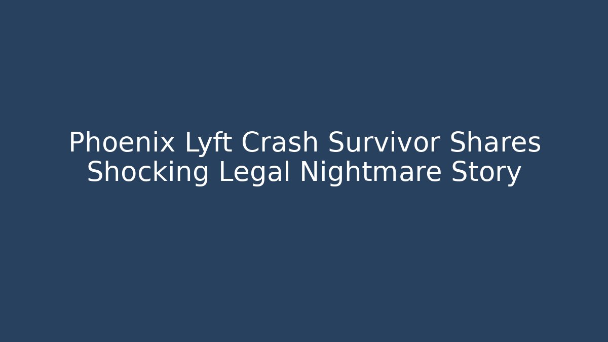 Phoenix Lyft Crash Survivor Shares Shocking Legal Nightmare Story