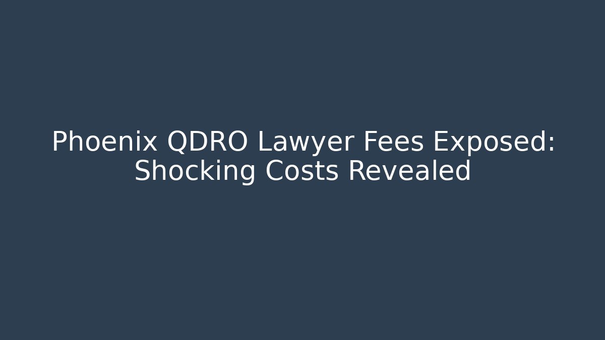 Phoenix QDRO Lawyer Fees Exposed: Shocking Costs Revealed