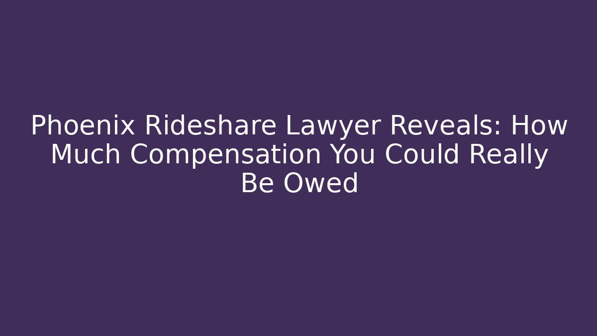 Phoenix Rideshare Lawyer Reveals: How Much Compensation You Could Really Be Owed