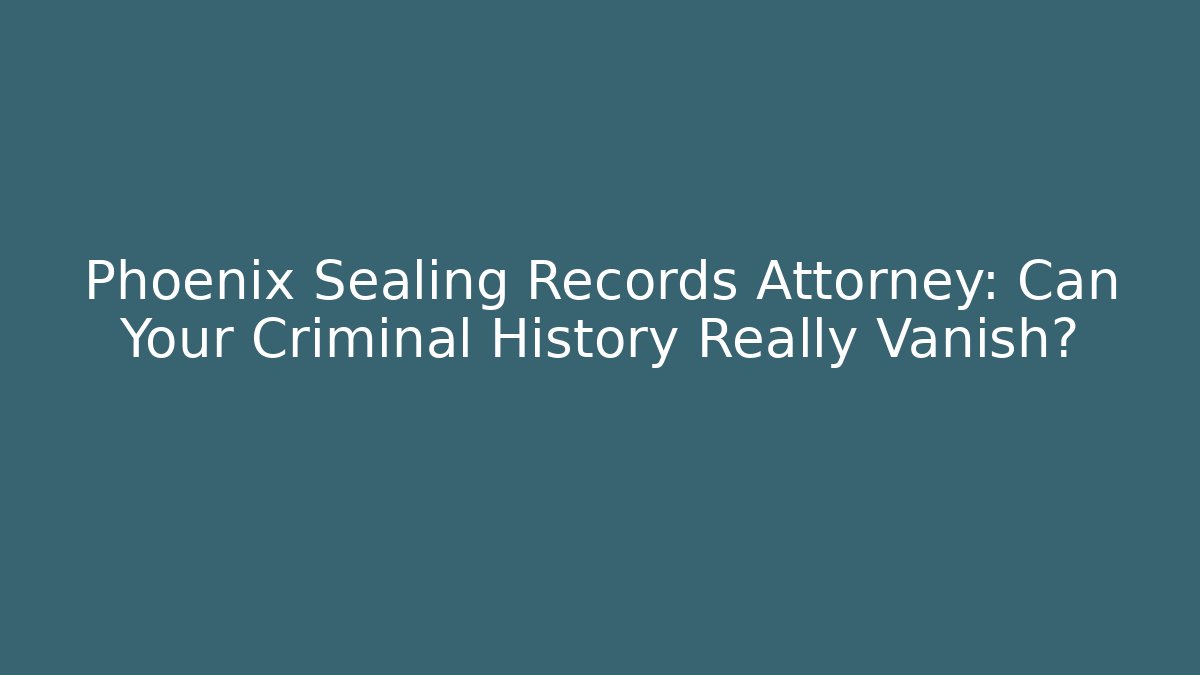 Phoenix Sealing Records Attorney: Can Your Criminal History Really Vanish? - WealthxGroup