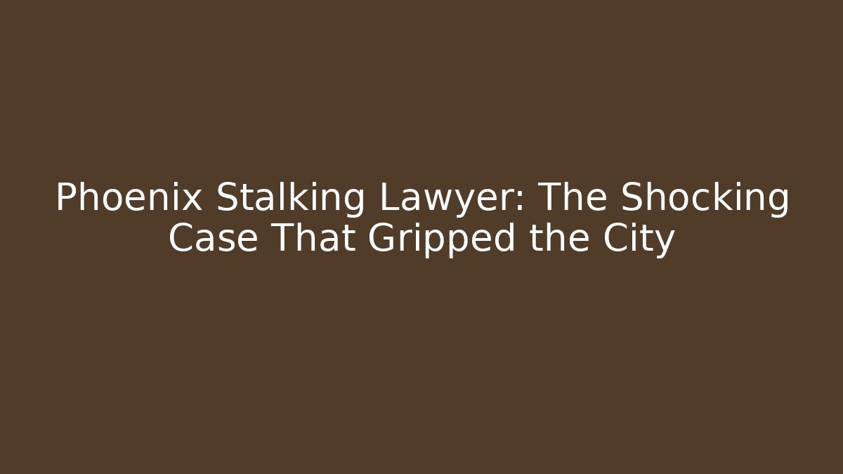 Phoenix Stalking Lawyer: The Shocking Case That Gripped the City