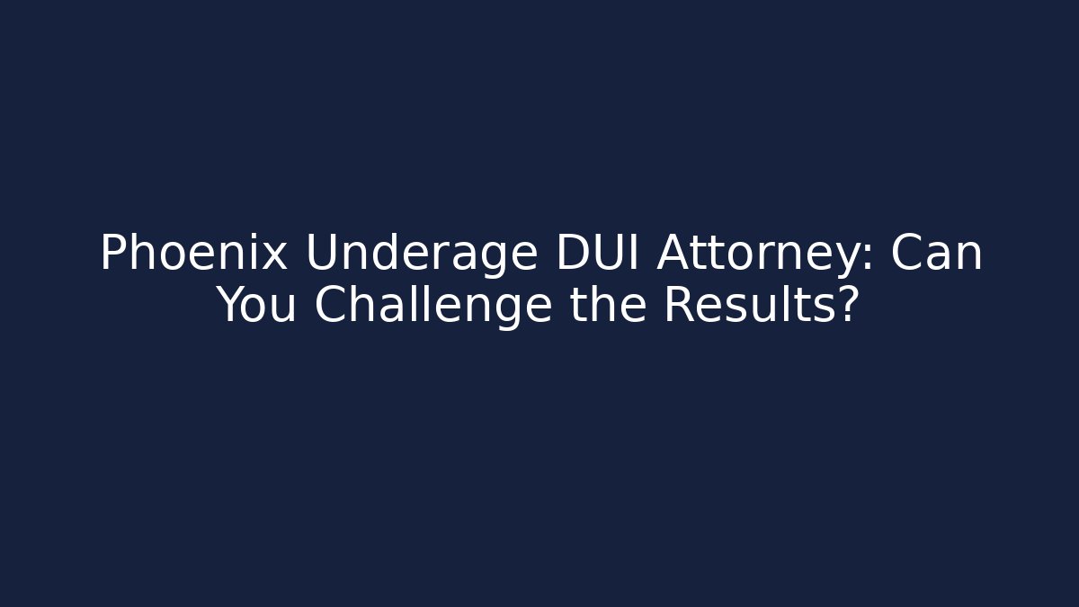 Phoenix Underage DUI Attorney: Can You Challenge the Results?