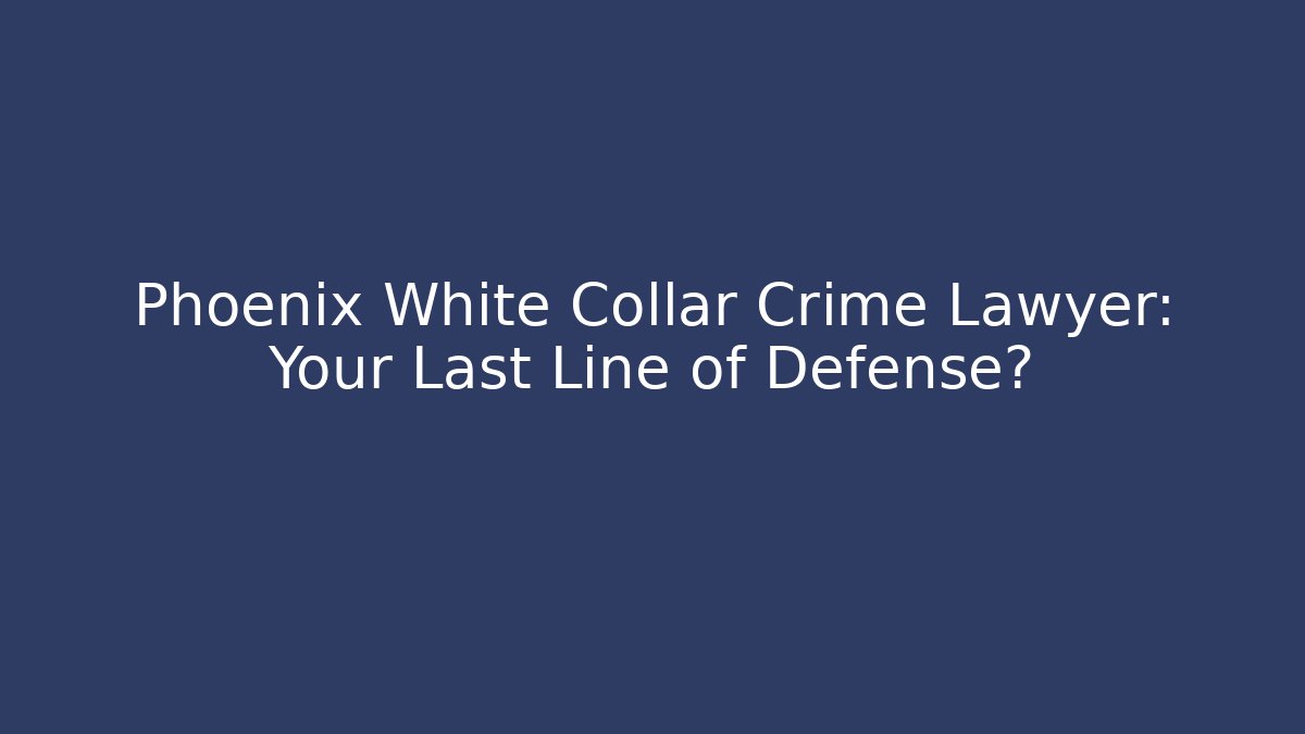 Phoenix White Collar Crime Lawyer: Your Last Line of Defense?