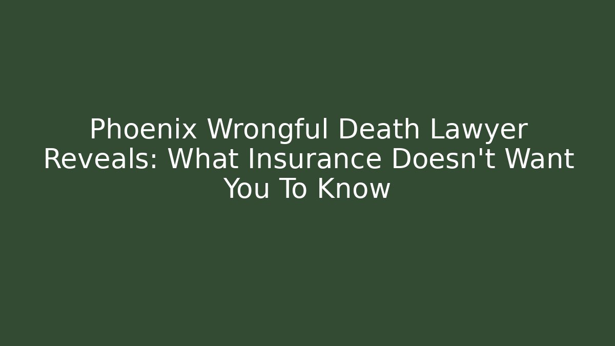 Phoenix Wrongful Death Lawyer Reveals: What Insurance Doesn’t Want You To Know