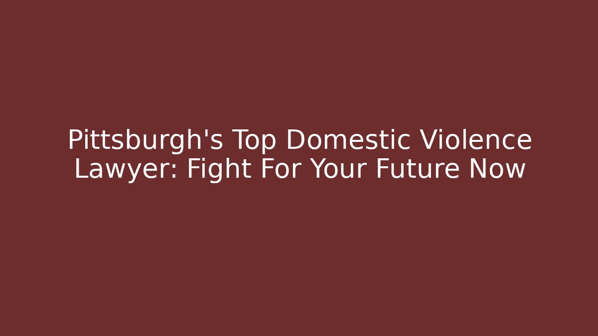 Pittsburgh’s Top Domestic Violence Lawyer: Fight For Your Future Now