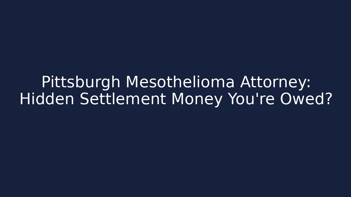 Pittsburgh Mesothelioma Attorney: Hidden Settlement Money You’re Owed?