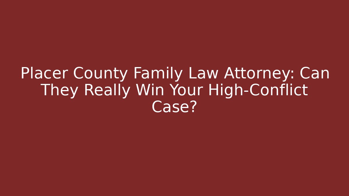 Placer County Family Law Attorney: Can They Really Win Your High-Conflict Case?