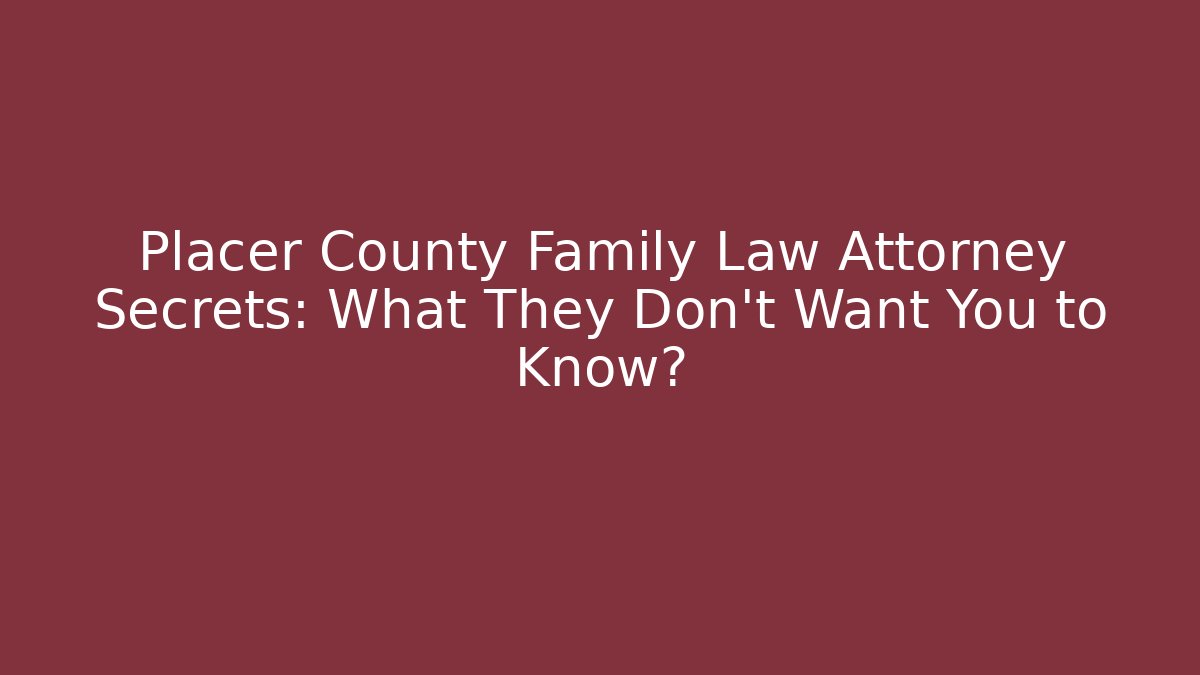 Placer County Family Law Attorney Secrets: What They Don’t Want You to Know?