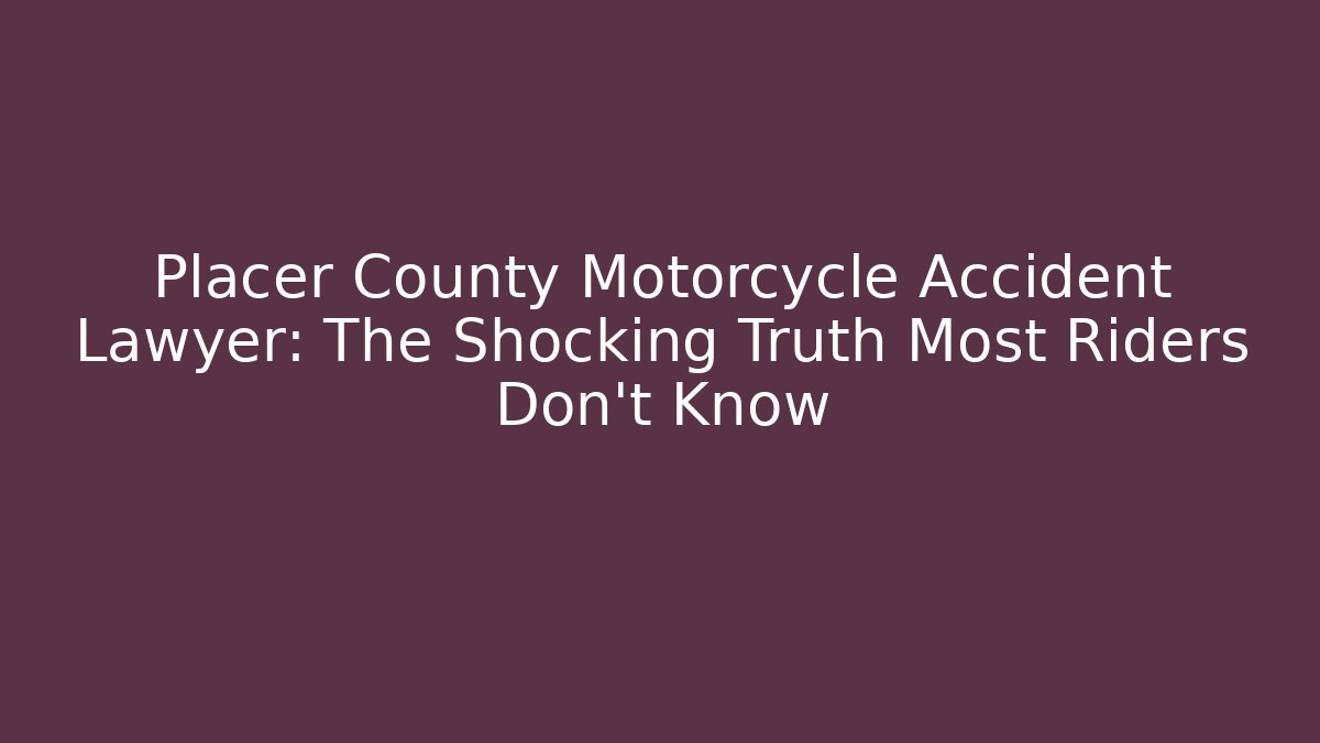 Placer County Motorcycle Accident Lawyer: The Shocking Truth Most Riders Don’t Know