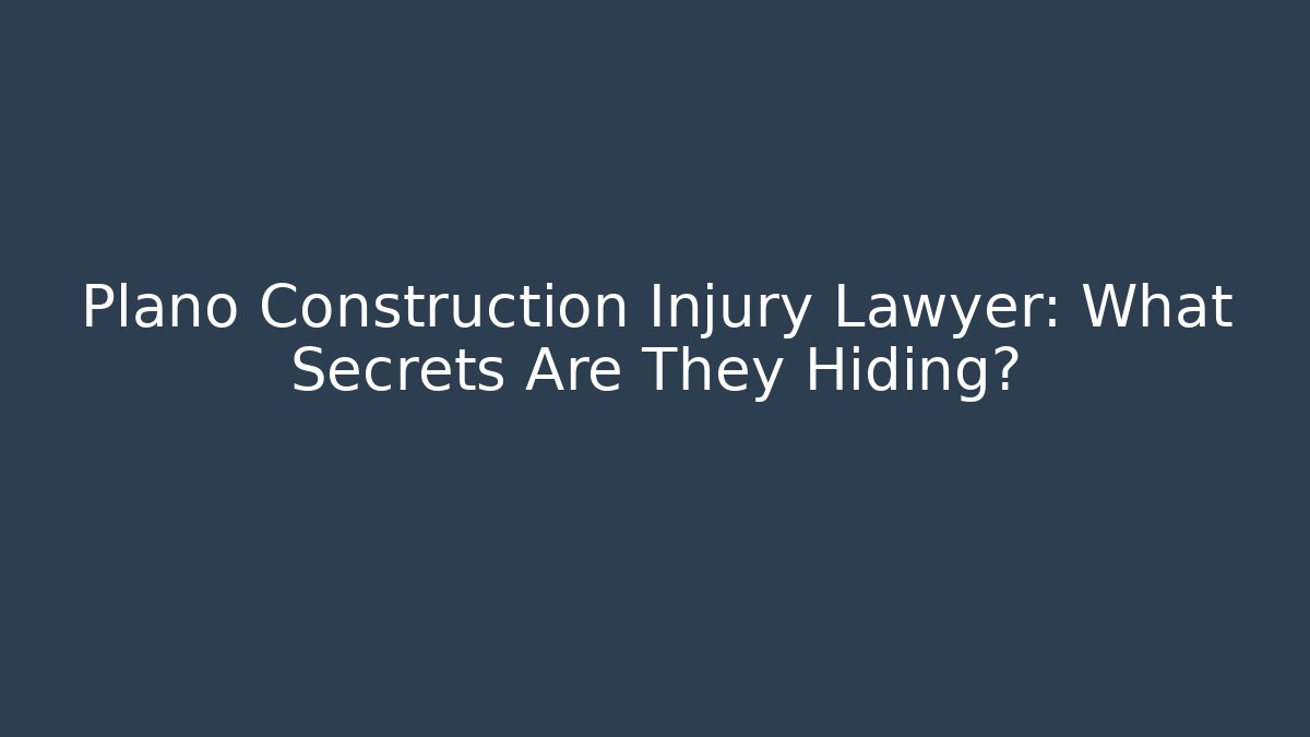 Plano Construction Injury Lawyer: What Secrets Are They Hiding?