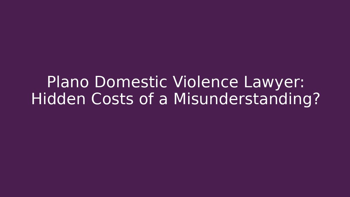 Plano Domestic Violence Lawyer: Hidden Costs of a Misunderstanding?