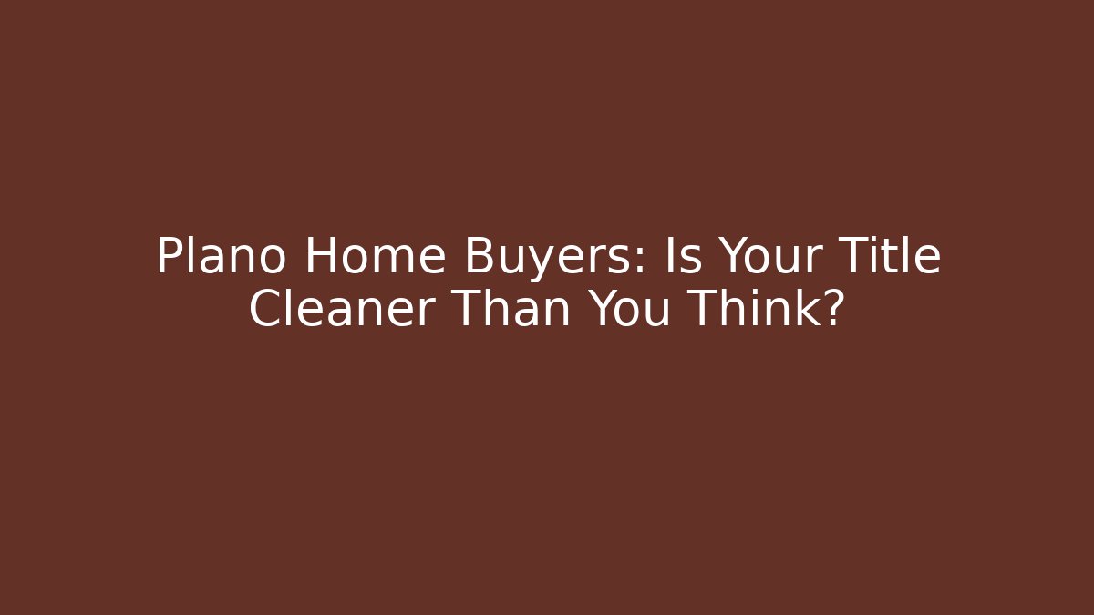 Plano Home Buyers: Is Your Title Cleaner Than You Think?