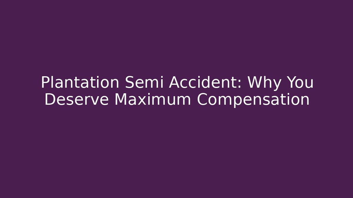 Plantation Semi Accident: Why You Deserve Maximum Compensation - WealthxGroup