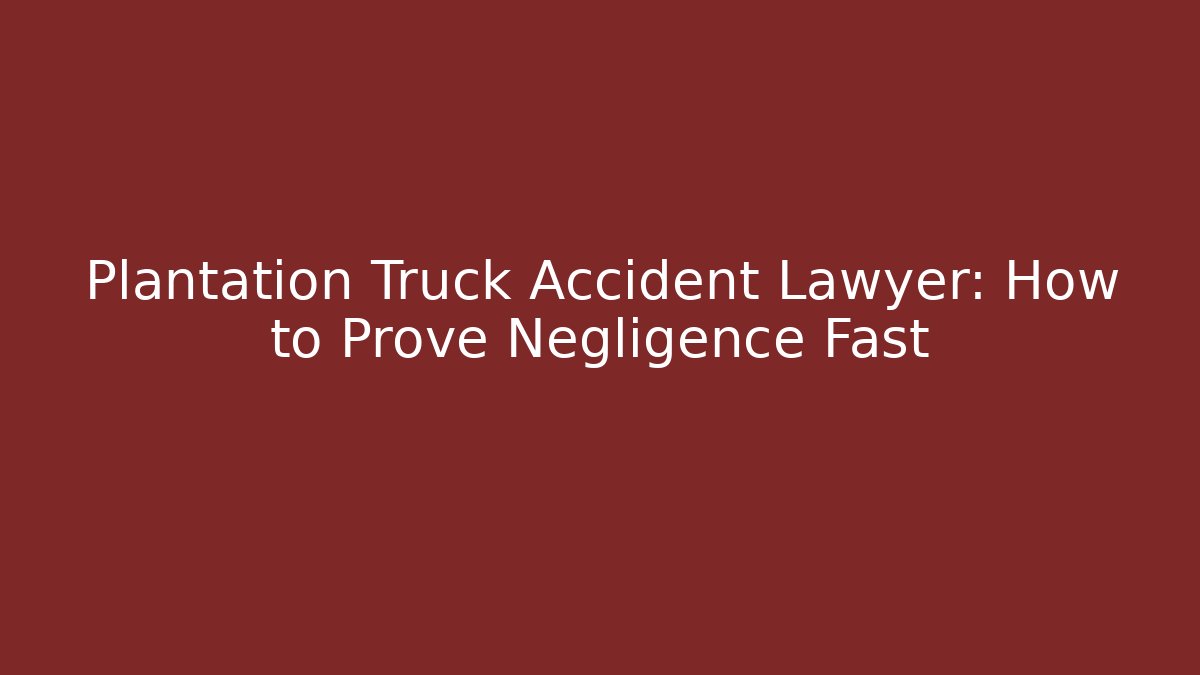 Plantation Truck Accident Lawyer: How to Prove Negligence Fast