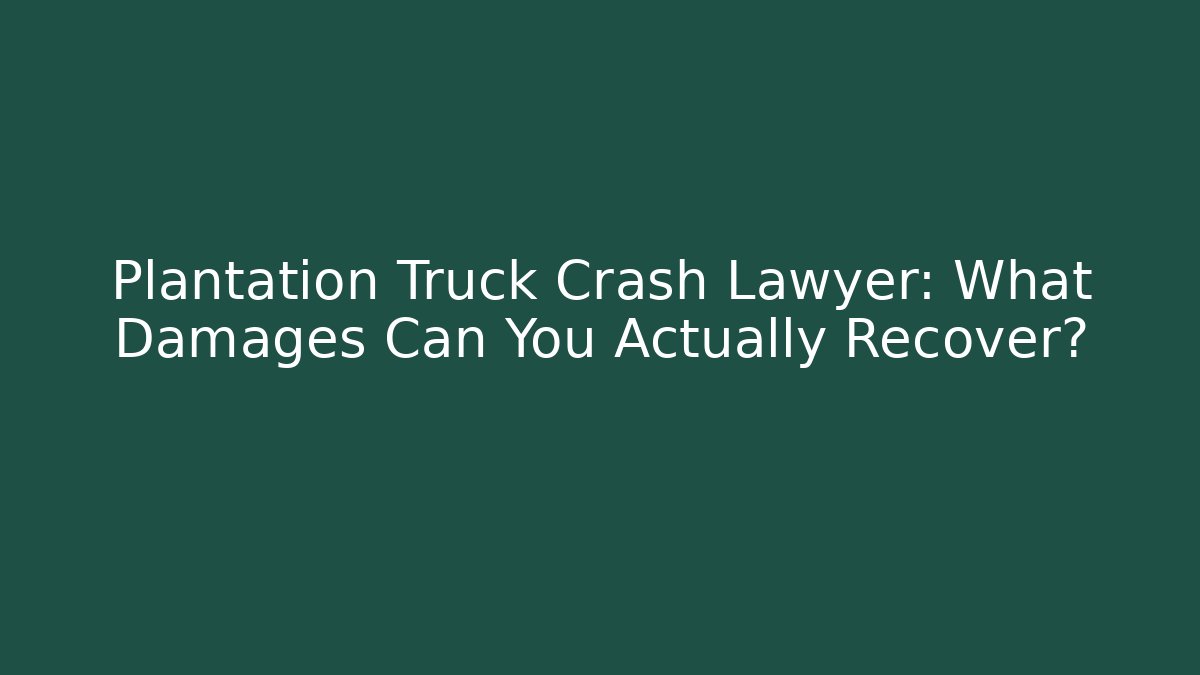 Plantation Truck Crash Lawyer: What Damages Can You Actually Recover?