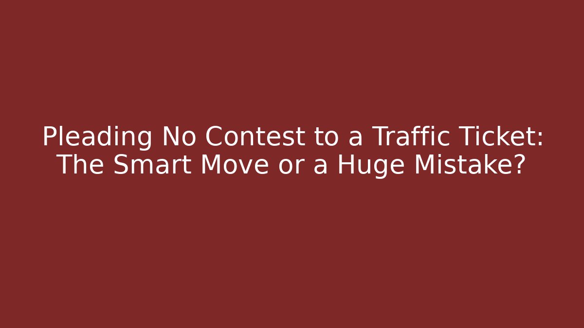 Pleading No Contest to a Traffic Ticket: The Smart Move or a Huge Mistake?