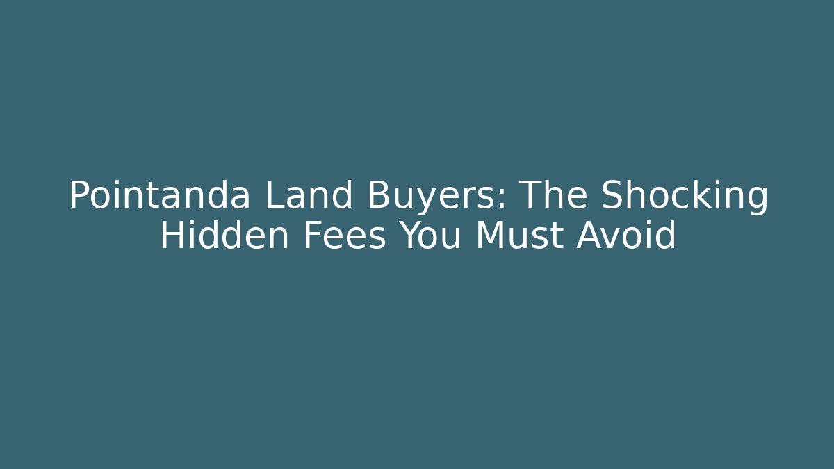 Pointanda Land Buyers: The Shocking Hidden Fees You Must Avoid