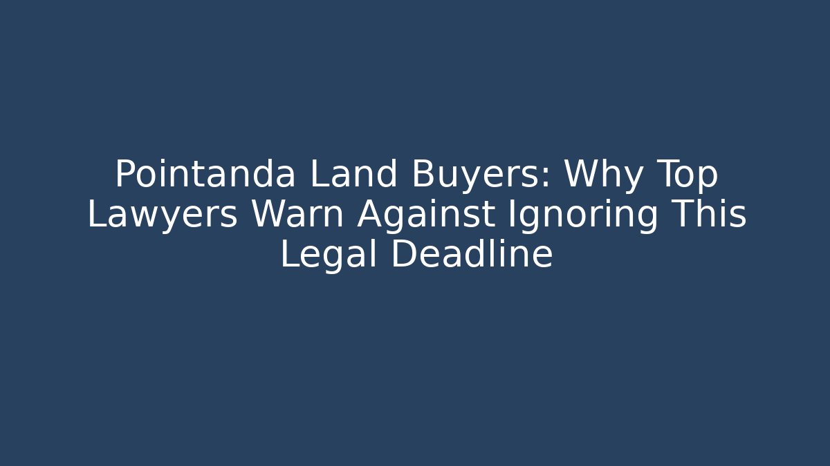 Pointanda Land Buyers: Why Top Lawyers Warn Against Ignoring This Legal Deadline