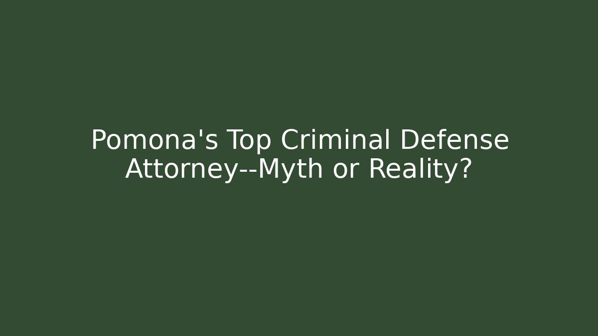Pomona’s Top Criminal Defense Attorney—Myth or Reality?