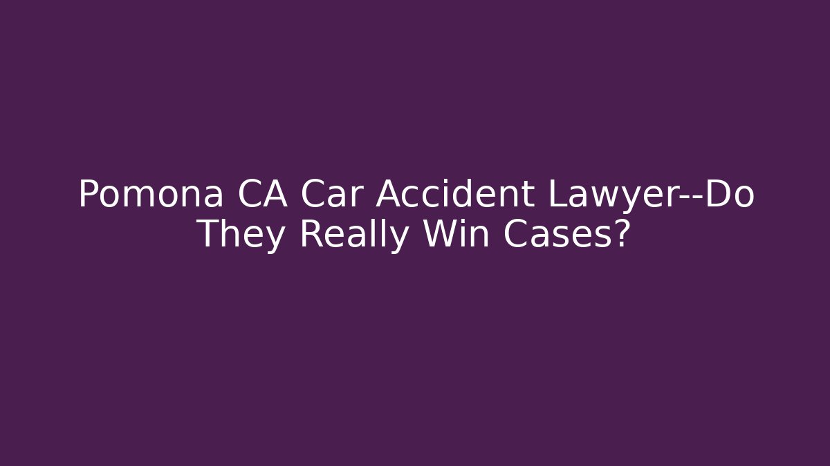 Pomona CA Car Accident Lawyer—Do They Really Win Cases?