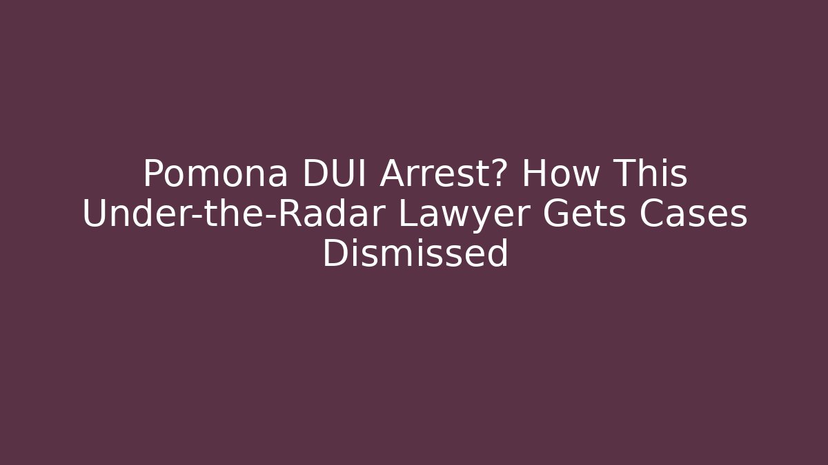 Pomona DUI Arrest? How This Under-the-Radar Lawyer Gets Cases Dismissed