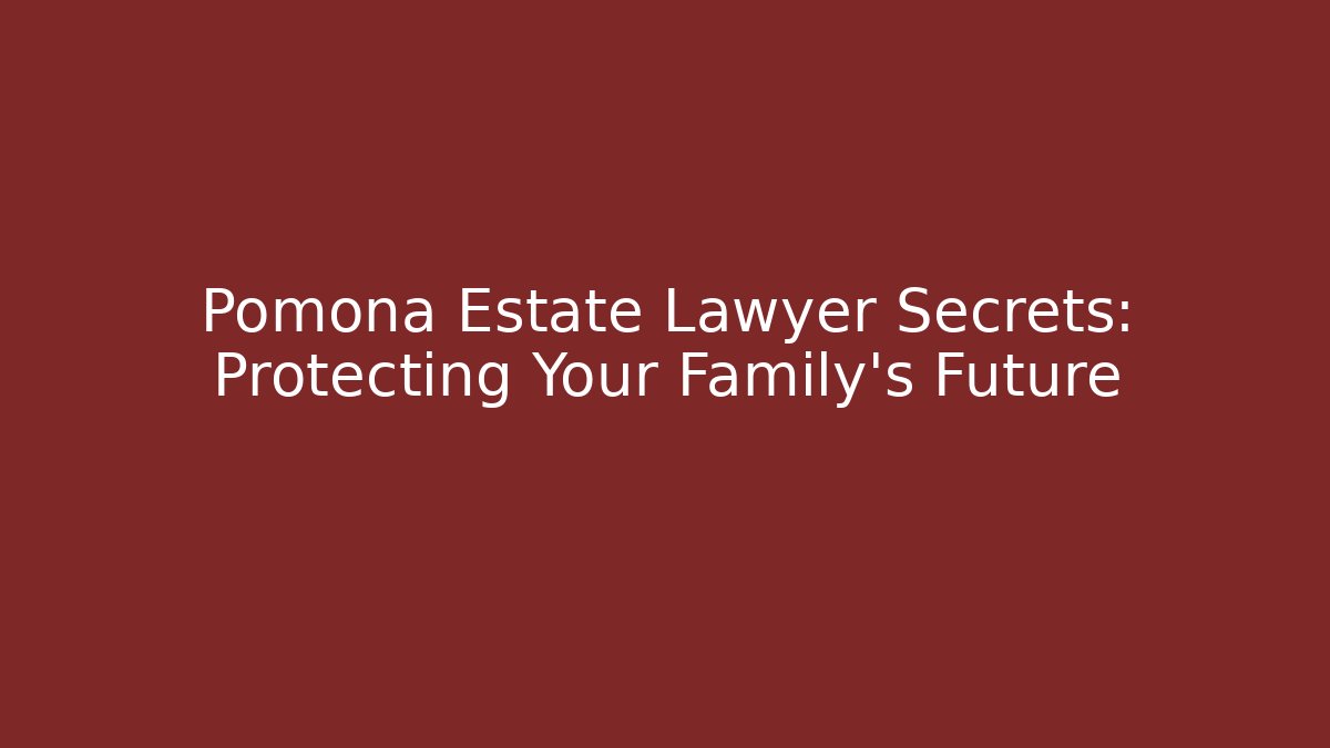 Pomona Estate Lawyer Secrets: Protecting Your Family's Future