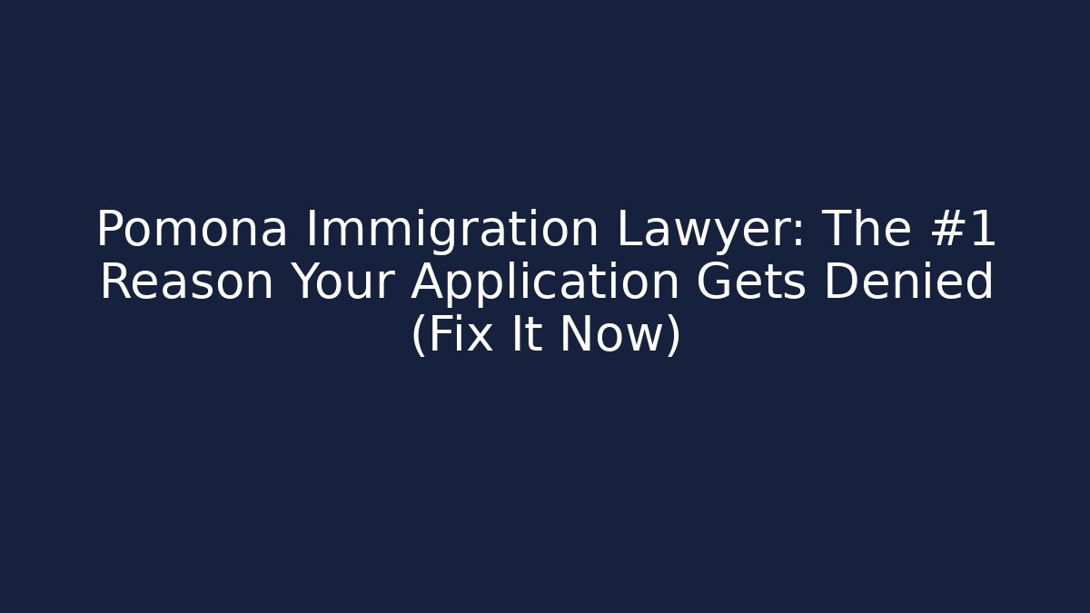 Pomona Immigration Lawyer: The #1 Reason Your Application Gets Denied (Fix It Now)